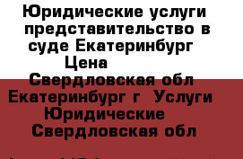 Юридические услуги, представительство в суде Екатеринбург › Цена ­ 1 000 - Свердловская обл., Екатеринбург г. Услуги » Юридические   . Свердловская обл.